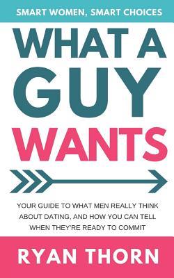 What A Guy Wants: Your Guide To What Men Really Think About Dating, And How You Can Tell When They're Ready To Commit. (Smart Women, Smart Choices)