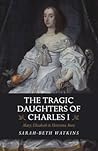 The Tragic Daughters of Charles I: Mary, Elizabeth & Henrietta Anne