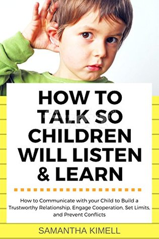 How to Talk so Children Will Listen & Learn: How to Communicate with Your Child to Build a Trustworthy Relationship, Engage Cooperation, Set Limits, and Prevent Conflicts (Kindle Edition)
