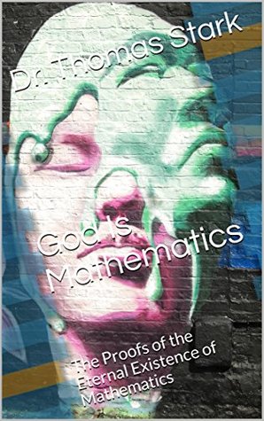 God Is Mathematics: The Proofs of the Eternal Existence of Mathematics (The Truth Series Book 10)