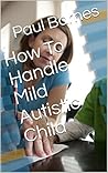 How To Handle Mild Autistic Child How To Handle Mild Autistic Child