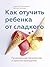 Как отучить ребенка от сладкого: Проверенная, безопасная и простая программа (Russian Edition)