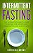 Intermittent Fasting : The Ultimate Beginner's Guide To Fasting For Weight Loss, Clean Eating And Healthy Life
