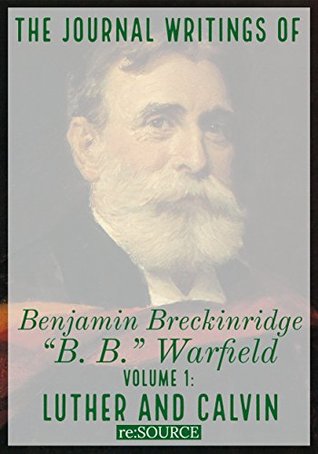 The Journal Writings of B. B. Warfield, Volume 1: Martin Luther and John Calvin