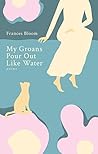 My Groans Pour Out Like Water by Frances  Bloom