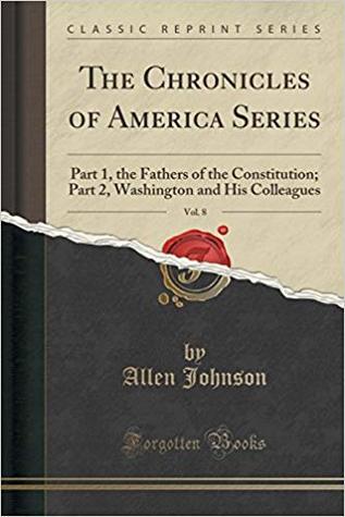 The Chronicles of America Series, Vol. 8: Part 1, the Fathers of the Constitution; Part 2, Washington and His Colleagues