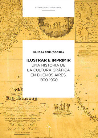 Ilustrar e imprimir: una historia de la cultura gráfica en Buenos Aires, 1830-1930