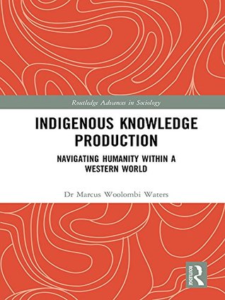 Indigenous Knowledge Production: Navigating Humanity within a Western World (Routledge Advances in Sociology)
