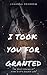 I TOOK YOU FOR GRANTED: The...