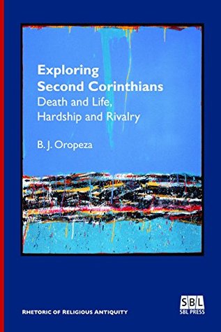 Exploring Second Corinthians: Death and Life, Hardship and Rivalry (Rhetoric of Religious Antiquity Book 3)