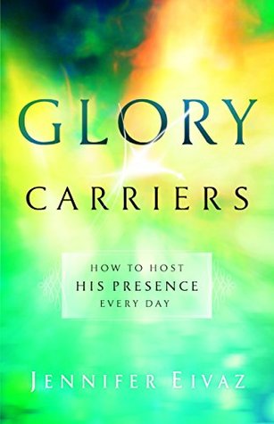 Glory Carriers: How to Host His Presence Every Day (Kindle Edition)