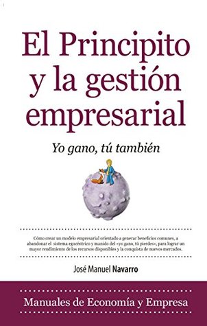 El Principito y la gestión empresarial: Cómo crear un modelo empresarial orientado a generar beneficios comunes, a abandonar el sistema egocéntrico y ... y la conquista de mercados (Spanish Edition)
