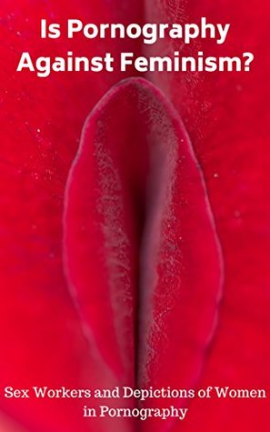 Can We Have Pornography and Feminism?: Sex Workers and Depictions of Women in Pornography (Kindle Edition)