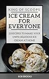 King of Scoops - Ice Cream for Everyone: 21 Delicious recipes to make your own ice cream at home