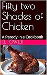 Fifty two Shades of Chicken: A Parody in a Cookbook Fifty two Shades of Chicken: A Parody in a Cookbook