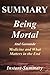 Summary - Being Mortal: By Atul Gawande -- Medicine and What Matters in the End - Chapter by Chapter Summary