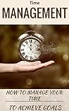 Time Management: How to Manage Your Time to Achieve Goals