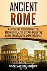 Ancient Rome: A Captivating Introduction to the Roman Republic, The Rise and Fall of the Roman Empire, and The Byzantine Empire (The Ancient Romans)