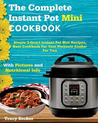 The Complete Instant Pot Mini Cookbook: Simple 3-Quart Instant Pot Mini Recipes, Best Cookbook for Your Pressure Cooker for Two