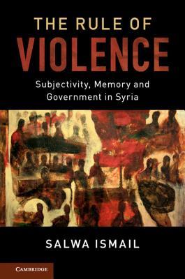 The Rule of Violence: Subjectivity, Memory, and Government in Syria