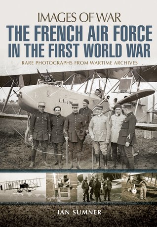 The French Air Force in the First World War (Rare Photographs from Wartime Archives)