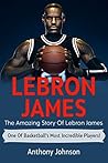 LeBron James: The amazing story of LeBron James – one of basketball’s most incredible players!