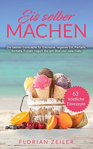 Eis selber machen: Die besten Eisrezepte für Eiscreme, veganes Eis, Parfaits, Sorbets, Frozen Yogurt, Eis am Stiel und viele mehr (German Edition)