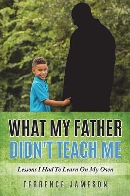What My Father Didn't Teach Me: Lessons I Had To Learn On My Own