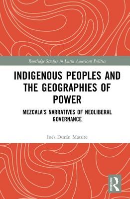 Indigenous Peoples and the Geographies of Power (Routledge Studies in Latin American Politics)