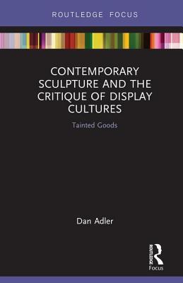 Contemporary Sculpture and the Critique of Display Cultures: Tainted Goods (Routledge Focus on Art History and Visual Studies)