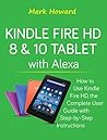 Kindle Fire HD 8 & 10 Tablet with Alexa: How to Use Kindle Fire HD, the Complete User Guide with Step-by-Step Instructions