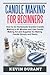 Candle Making for Beginners: How to do Homemade Scented Candle Making in 60 minutes and use Candle Making kit and supplies for making candle simply and easily