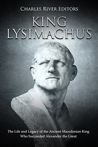 King Lysimachus: The Life and Legacy of the Ancient Macedonian King Who Succeeded Alexander the Great (Kindle Edition)