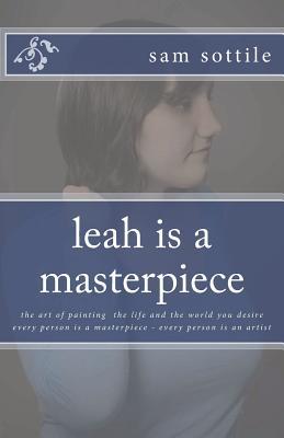 leah is a masterpiece: the art of painting the life and the world you desire every person is a masterpiece every person is an artist (the leah books)