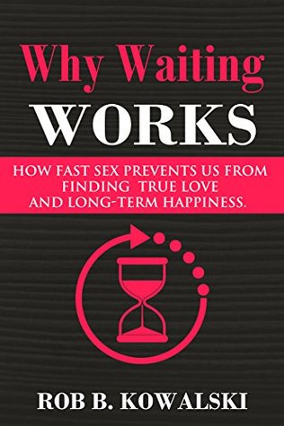 Why Waiting Works: How Fast Sex Prevents Us From Finding True Love and Long-Term Happiness
