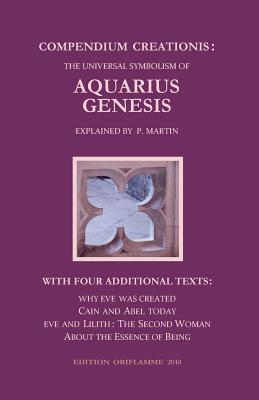 Compendium Creationis: The Universal Symbolism of Aquarius Genesis:12 Theses about the Origin, Fall and Renewal of Humanity, explained by P. Martin. With three Fables and a Philosophical Treatise ...