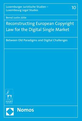 Reconstructing European Copyright Law for the Digital Single Market: Between Old Paradigms and Digital Challenges (Luxemburger Juristische Studien / Luxembourg Legal Studies)