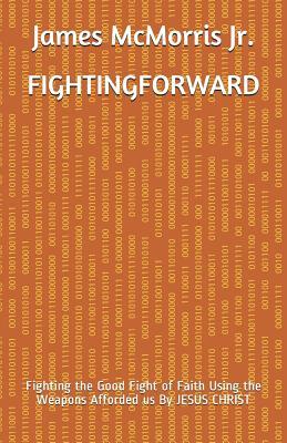 Fighting Forward: Fighting the Good Fight of Faith Using the Weapons Afforded us By JESUS CHRIST