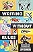 Writing Without Rules: How to Write & Sell a Novel Without Guidelines, Experts, or (Occasionally) Pants