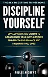 Discipline Yourself: Develop Habits and Systems to Boost Mental Toughness, Conquer Self-Sabotaging Behavior and Finish What You Start : The Key to Getting Things Done Discipline Yourself: Develop Habits and Systems to Boost Mental Toughness, Conquer Self-Sabotaging Behavior and Finish What You Start : The Key to Getting Things Done