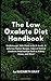 The Low Oxalate Diet Handbook: Walkthrough, 200+ Foods to Eat & Avoid, 21 Delicious Starter Recipes, Index of Medical Condition Relationships Such as Kidney Stones, and More!