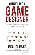 Think Like A Game Designer: The Step-by-Step Guide to Unlocking Your Creative Potential