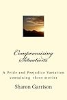 Compromising Situations: A Pride and Prejudice Variation of three stories Compromising Situations: A Pride and Prejudice Variation of three stories