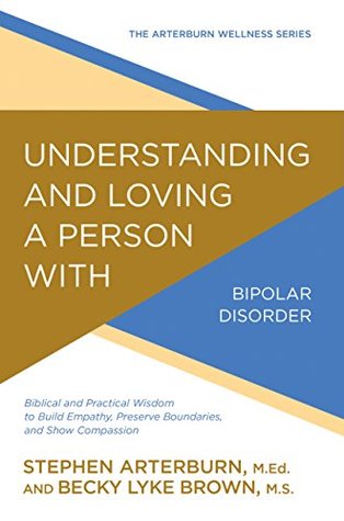 Understanding and Loving a Person with Bipolar Disorder: Biblical and Practical Wisdom to Build Empathy, Preserve Boundaries, and Show Compassion (The Arterburn Wellness Series)