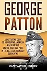 George Patton: A Captivating Guide to a Combative American War Hero Who Played a Critical Part in the Battle of Normandy During WWII (The Second World War)