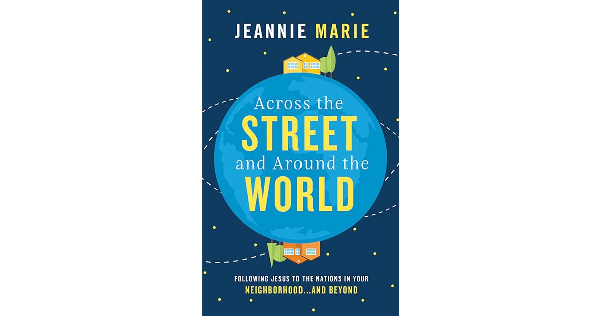 Across The Street And Around The World Following Jesus To The Nations In Your Neighborhood And Beyond By Jeannie Marie