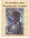 The Goddess Way through the 12 Steps: 12 Rituals of Light and Love