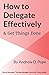 How to Delegate Effectively & Get Things Done: Master the process of effective delegation and become a brilliant manager