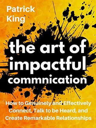 The Art of Impactful Communication: How to Genuinely and Effectively Connect, Talk to be Heard, and Create Remarkable Relationships (Kindle Edition)