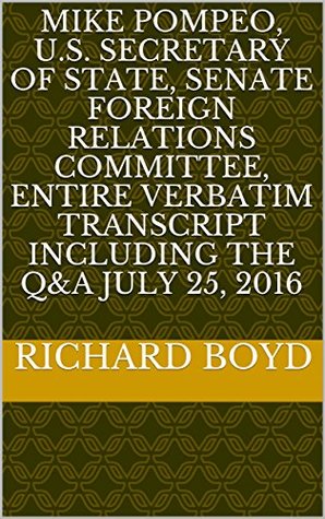Mike Pompeo, U.S. Secretary of State, Senate Foreign Relations Committee, entire verbatim transcript including the Q&A July 25, 2016 (Kindle Edition)
